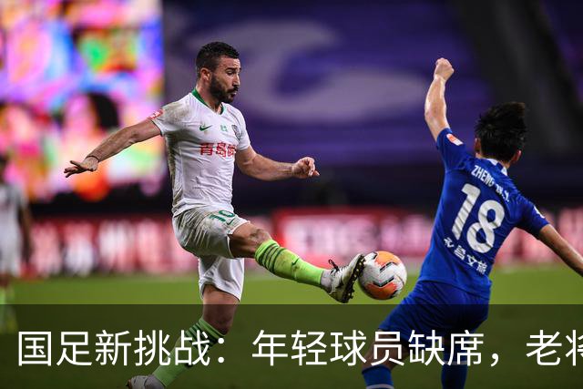 国足新挑战：年轻球员缺席，老将稳阵前行